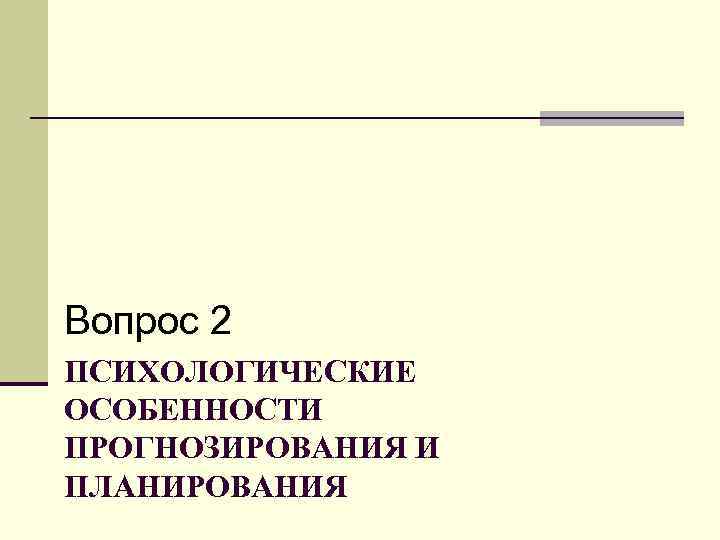 Вопрос 2 ПСИХОЛОГИЧЕСКИЕ ОСОБЕННОСТИ ПРОГНОЗИРОВАНИЯ И ПЛАНИРОВАНИЯ 