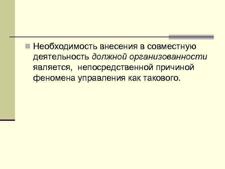 n Необходимость внесения в совместную деятельность должной организованности является, непосредственной причиной феномена управления как
