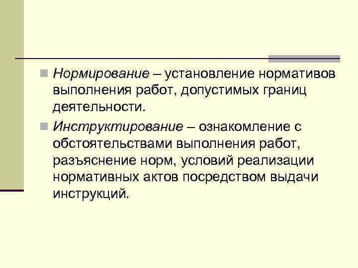 n Нормирование – установление нормативов выполнения работ, допустимых границ деятельности. n Инструктирование – ознакомление