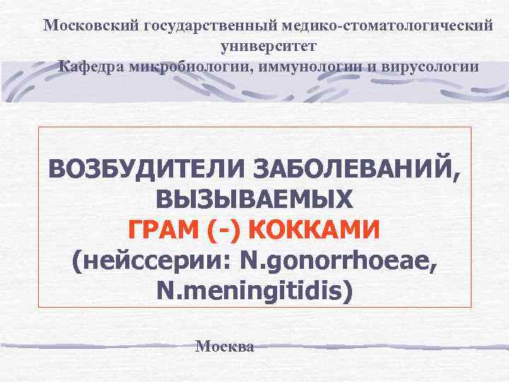 Московский государственный медико-стоматологический университет Кафедра микробиологии, иммунологии и вирусологии ВОЗБУДИТЕЛИ ЗАБОЛЕВАНИЙ, ВЫЗЫВАЕМЫХ ГРАМ (-)