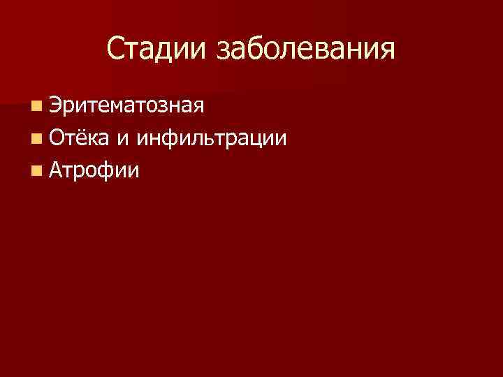 Стадии заболевания n Эритематозная n Отёка и инфильтрации n Атрофии 