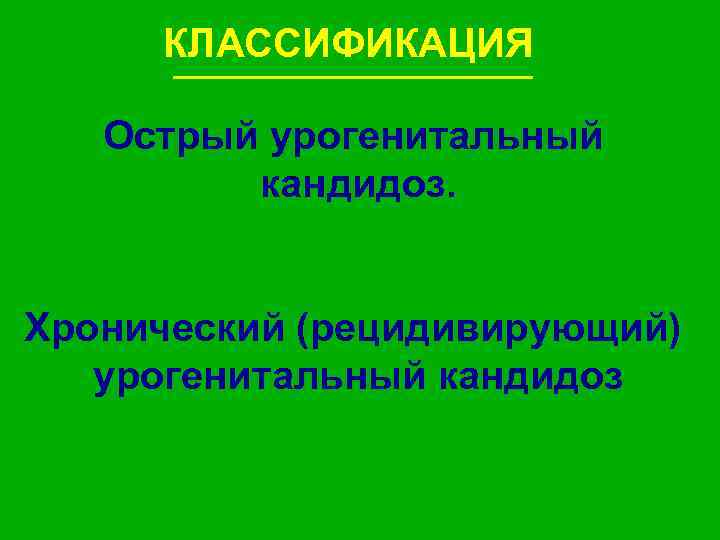КЛАССИФИКАЦИЯ Острый урогенитальный кандидоз. Хронический (рецидивирующий) урогенитальный кандидоз 