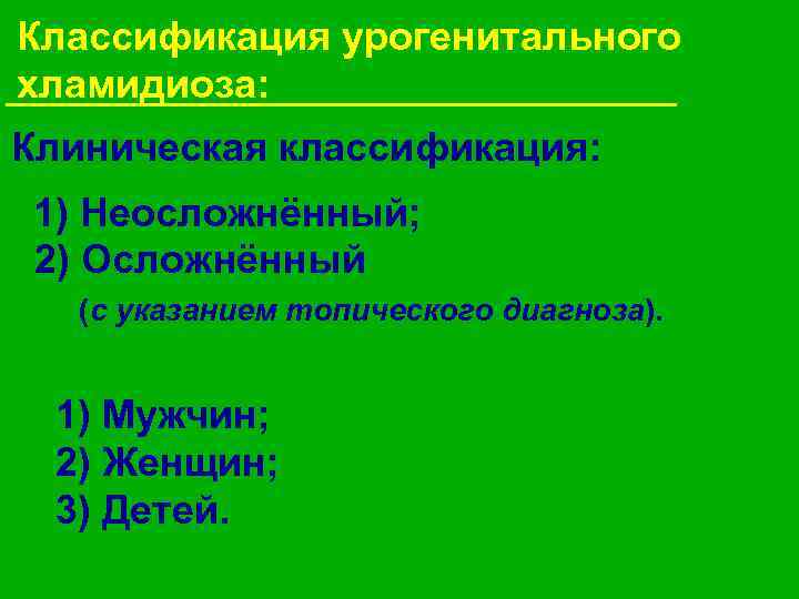 Классификация урогенитального хламидиоза: Клиническая классификация: 1) Неосложнённый; 2) Осложнённый (с указанием топического диагноза). 1)