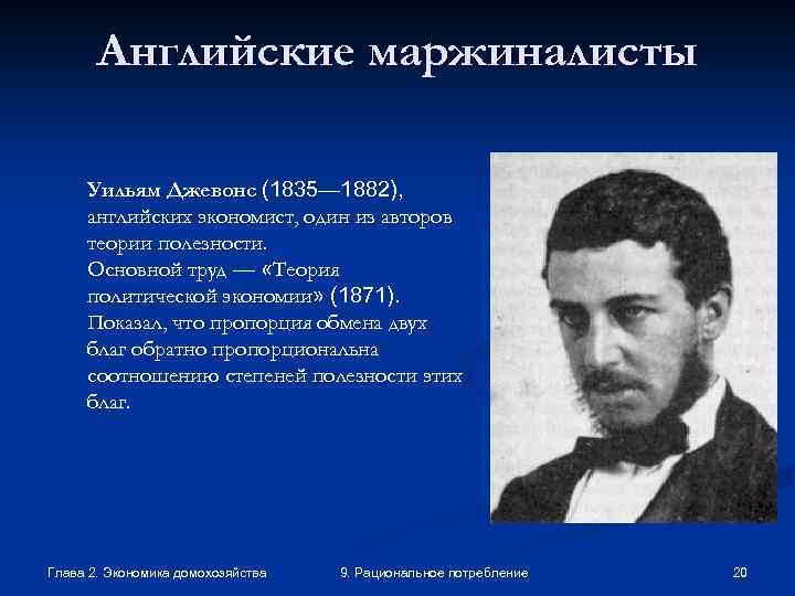 Английские маржиналисты Уильям Джевонс (1835— 1882), английских экономист, один из авторов теории полезности. Основной