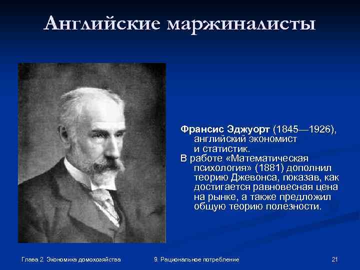 Английские маржиналисты Франсис Эджуорт (1845— 1926), английский экономист и статистик. В работе «Математическая психология»