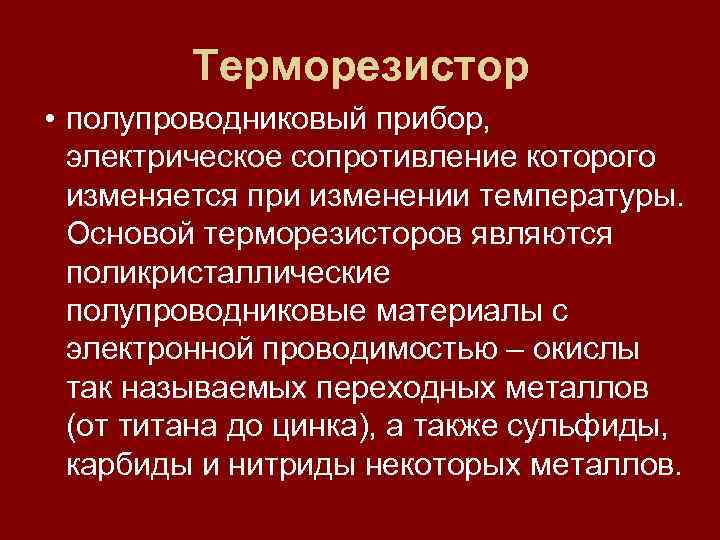 Терморезистор • полупроводниковый прибор, электрическое сопротивление которого изменяется при изменении температуры. Основой терморезисторов являются