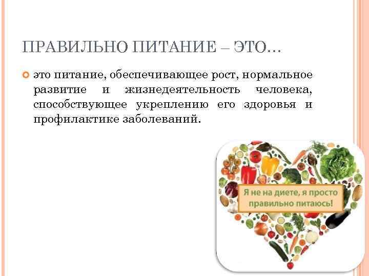 ПРАВИЛЬНО ПИТАНИЕ – ЭТО… это питание, обеспечивающее рост, нормальное развитие и жизнедеятельность человека, способствующее