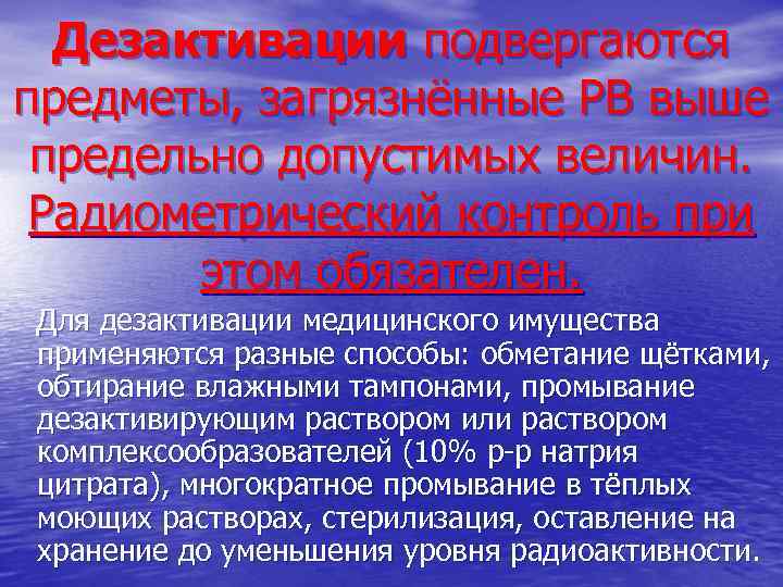 Дезактивации подвергаются предметы, загрязнённые РВ выше предельно допустимых величин. Радиометрический контроль при этом обязателен.