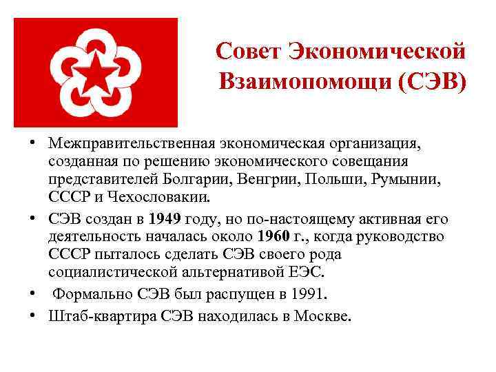 Совет Экономической Взаимопомощи (СЭВ) • Межправительственная экономическая организация, созданная по решению экономического совещания представителей