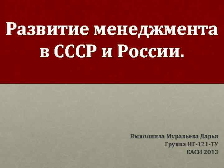 Развитие менеджмента в СССР и России. Выполнила Муравьева Дарья Группа ИГ 121 ТУ ЕАСИ