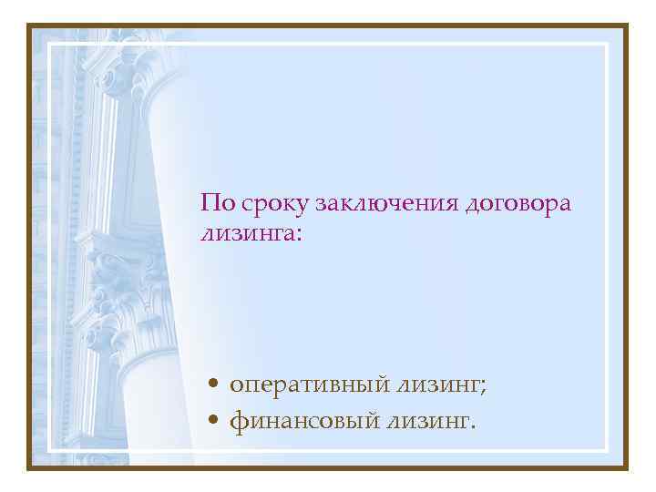 По сроку заключения договора лизинга: • оперативный лизинг; • финансовый лизинг. 