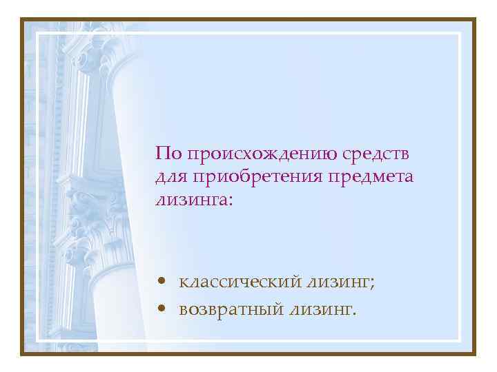 По происхождению средств для приобретения предмета лизинга: • классический лизинг; • возвратный лизинг. 