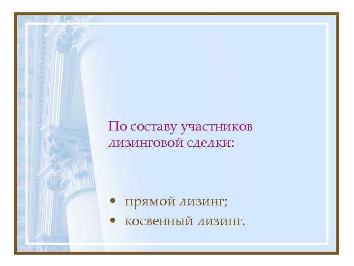 По составу участников лизинговой сделки: • прямой лизинг; • косвенный лизинг. 