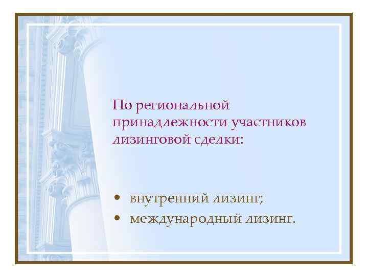 По региональной принадлежности участников лизинговой сделки: • внутренний лизинг; • международный лизинг. 