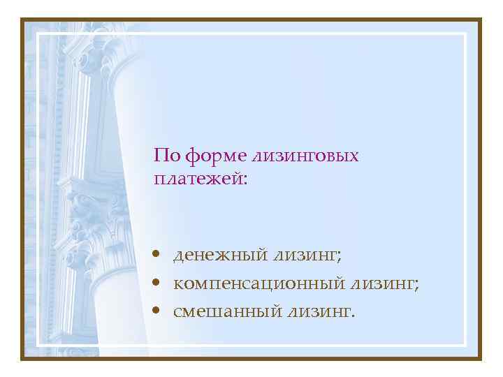 По форме лизинговых платежей: • денежный лизинг; • компенсационный лизинг; • смешанный лизинг. 