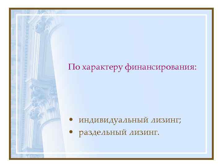 По характеру финансирования: • индивидуальный лизинг; • раздельный лизинг. 