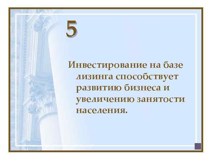 5 Инвестирование на базе лизинга способствует развитию бизнеса и увеличению занятости населения. 