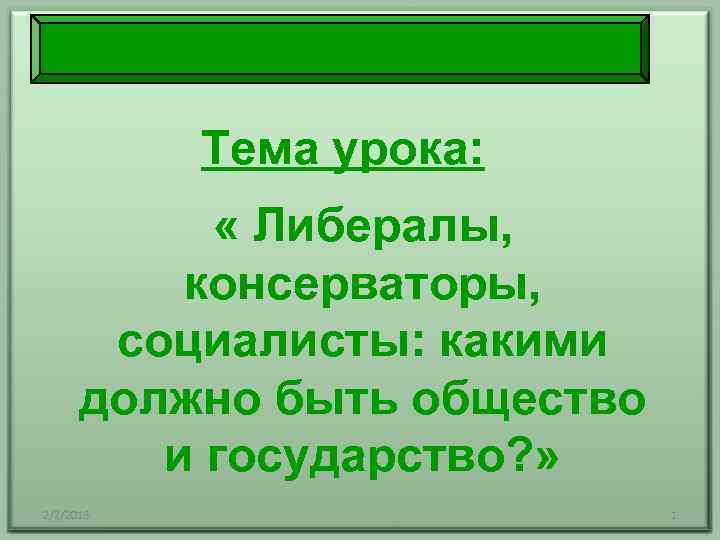 Тема урока: « Либералы, консерваторы, социалисты: какими должно быть общество и государство? » 2/2/2018