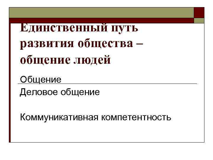 Единственный путь развития общества – общение людей Общение Деловое общение Коммуникативная компетентность 