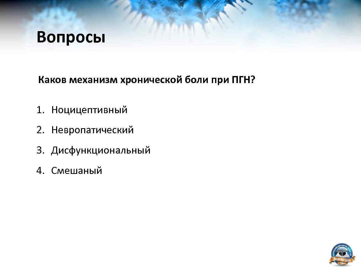 Вопросы Каков механизм хронической боли при ПГН? 1. Ноцицептивный 2. Невропатический 3. Дисфункциональный 4.