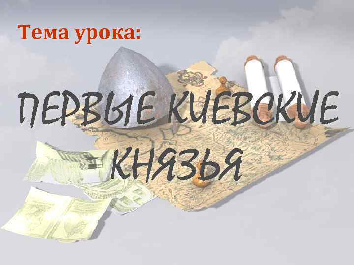 Тема урока: ПЕРВЫЕ КИЕВСКИЕ КНЯЗЬЯ 