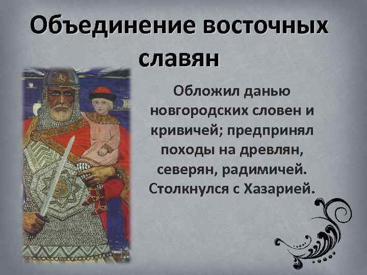 Объединение восточных славян Обложил данью новгородских словен и кривичей; предпринял походы на древлян, северян,