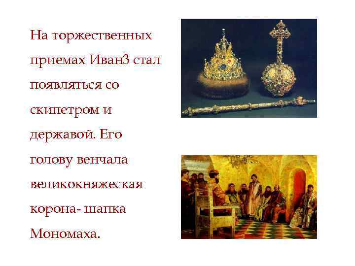 На торжественных приемах Иван 3 стал появляться со скипетром и державой. Его голову венчала