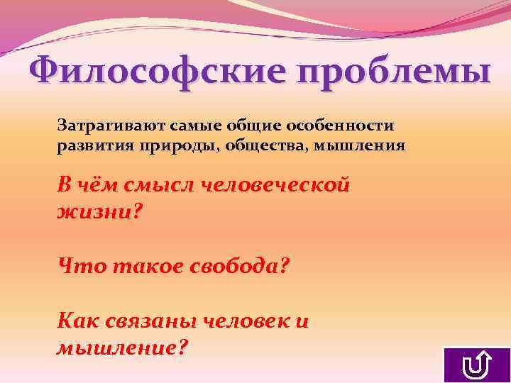 Философские проблемы Затрагивают самые общие особенности развития природы, общества, мышления В чём смысл человеческой