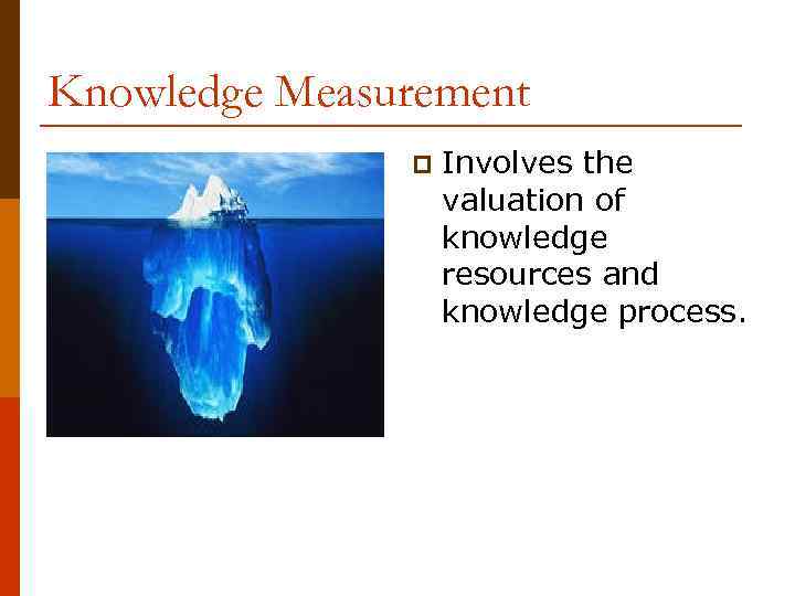Knowledge Measurement p Involves the valuation of knowledge resources and knowledge process. 