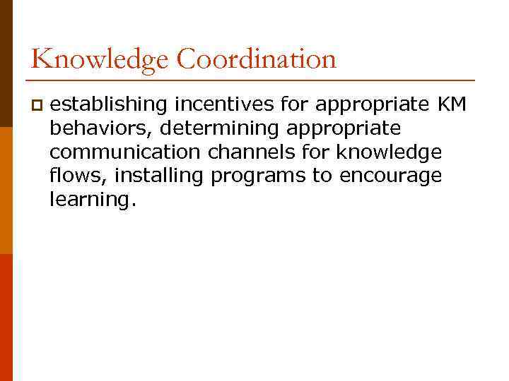 Knowledge Coordination p establishing incentives for appropriate KM behaviors, determining appropriate communication channels for