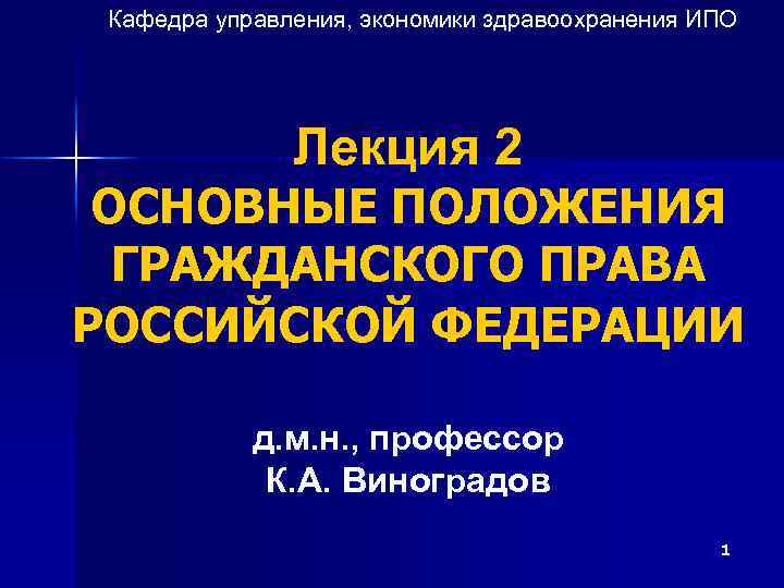 Кафедра управления, экономики здравоохранения ИПО Лекция 2 ОСНОВНЫЕ ПОЛОЖЕНИЯ ГРАЖДАНСКОГО ПРАВА РОССИЙСКОЙ ФЕДЕРАЦИИ д.