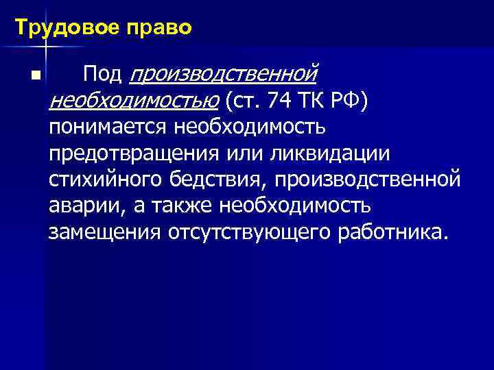 Трудовое право n Под производственной необходимостью (ст. 74 ТК РФ) понимается необходимость предотвращения или