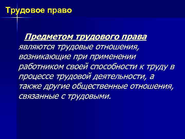 Трудовое право Предметом трудового права являются трудовые отношения, возникающие применении работником своей способности к