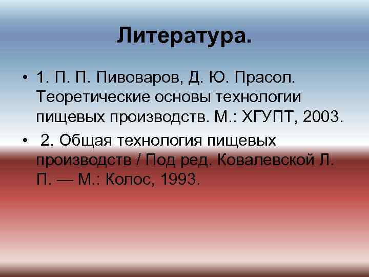 Литература. • 1. П. П. Пивоваров, Д. Ю. Прасол. Теоретические основы технологии пищевых производств.
