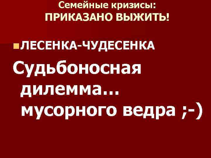 Семейные кризисы: ПРИКАЗАНО ВЫЖИТЬ! n ЛЕСЕНКА-ЧУДЕСЕНКА Судьбоносная дилемма… мусорного ведра ; -) 