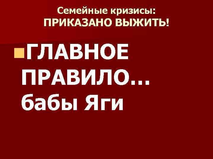 Семейные кризисы: ПРИКАЗАНО ВЫЖИТЬ! n. ГЛАВНОЕ ПРАВИЛО… бабы Яги 