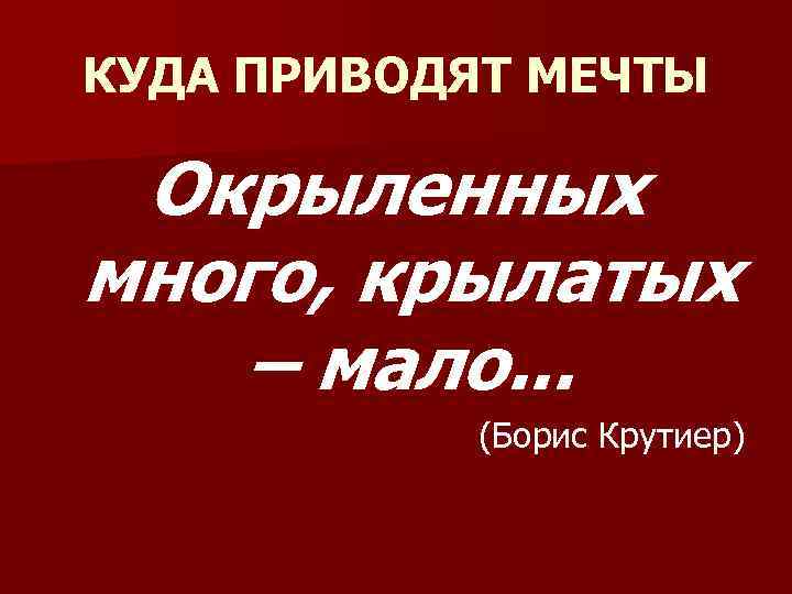 КУДА ПРИВОДЯТ МЕЧТЫ Окрыленных много, крылатых – мало. . . (Борис Крутиер) 