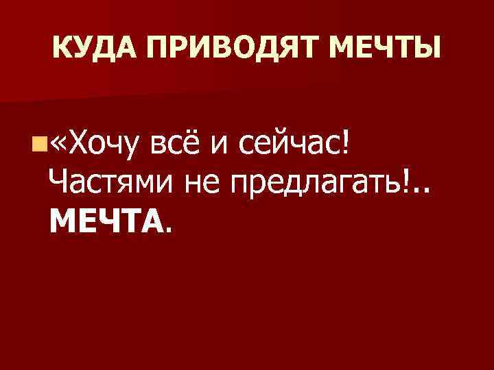 КУДА ПРИВОДЯТ МЕЧТЫ n «Хочу всё и сейчас! Частями не предлагать!. . МЕЧТА. 