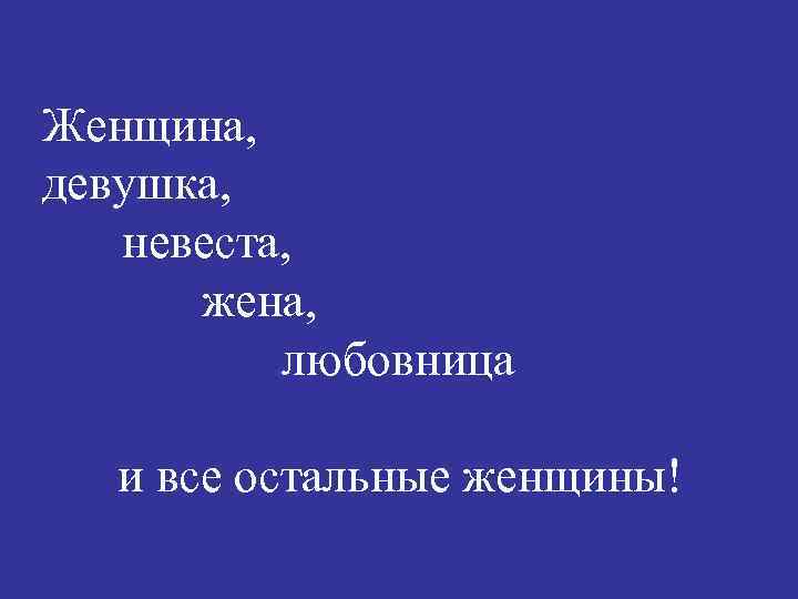 Женщина, девушка, невеста, жена, любовница и все остальные женщины! 