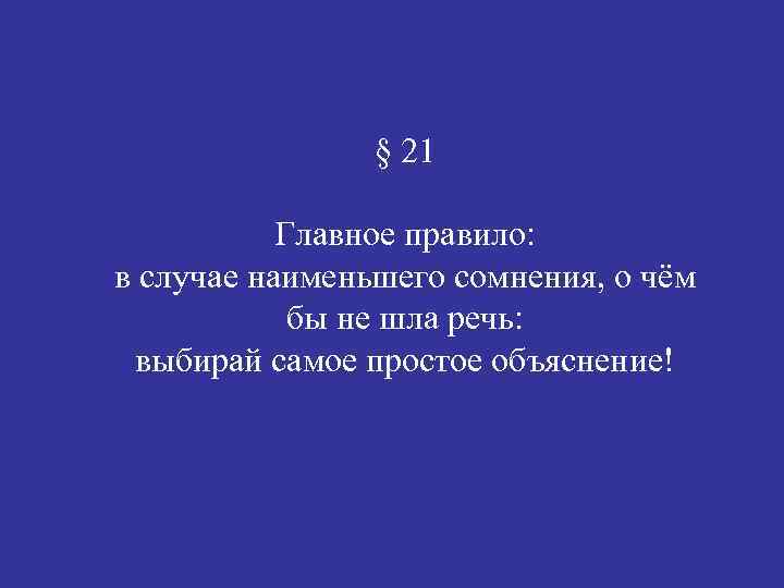 § 21 Главное правило: в случае наименьшего сомнения, о чём бы не шла речь: