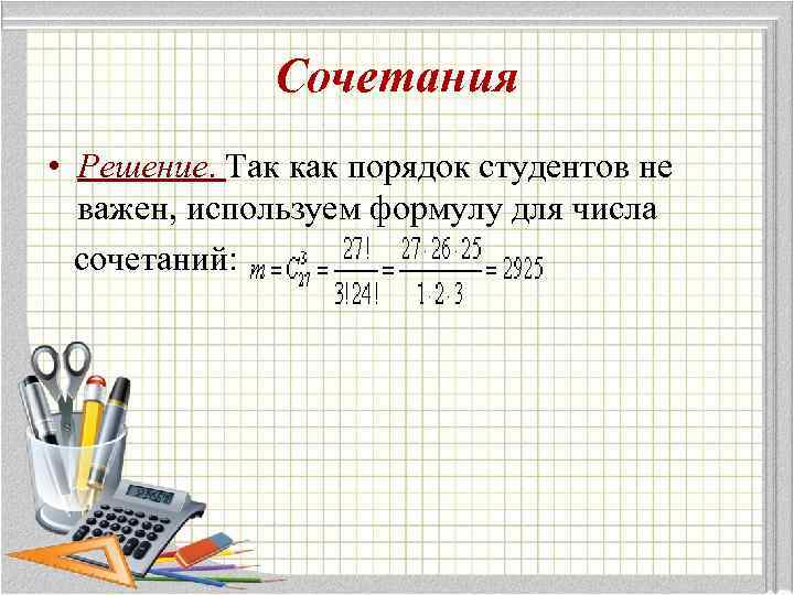 Сочетания • Решение. Так как порядок студентов не важен, используем формулу для числа сочетаний:
