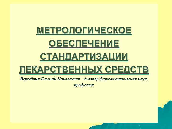 МЕТРОЛОГИЧЕСКОЕ ОБЕСПЕЧЕНИЕ СТАНДАРТИЗАЦИИ ЛЕКАРСТВЕННЫХ СРЕДСТВ Вергейчик Евгений Николаевич – доктор фармацевтических наук, профессор 