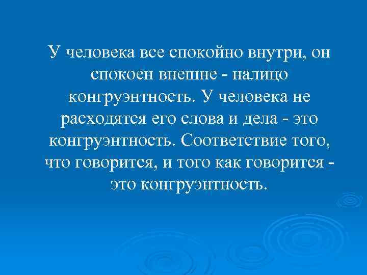 У человека все спокойно внутри, он спокоен внешне - налицо конгруэнтность. У человека не