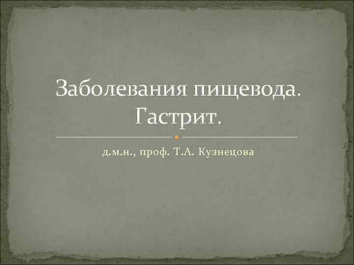 Заболевания пищевода. Гастрит. д. м. н. , проф. Т. А. Кузнецова 