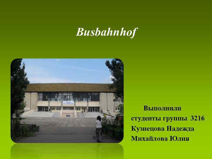Busbahnhof Выполнили студенты группы 3216 Кузнецова Надежда Михайлова Юлия 