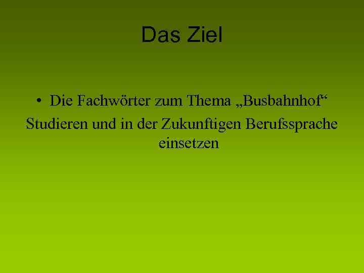 Das Ziel • Die Fachwörter zum Thema „Busbahnhof“ Studieren und in der Zukunftigen Berufssprache