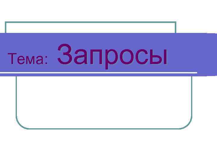 Тема: Запросы 