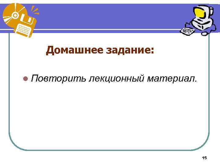 Домашнее задание: l Повторить лекционный материал. 15 