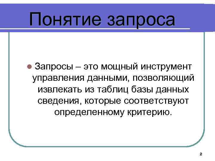 Понятие запроса l Запросы – это мощный инструмент управления данными, позволяющий извлекать из таблиц