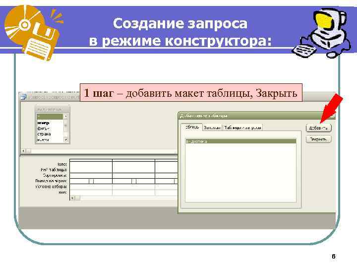 Создание запроса в режиме конструктора: 1 шаг – добавить макет таблицы, Закрыть 6 